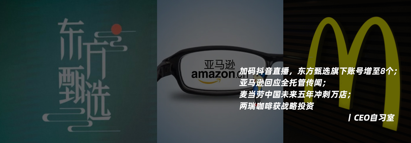 加码抖音直播，东方甄选旗下账号增至8个；亚马逊回应全托管传闻；麦当劳中国未来五年冲刺万店；两瑞咖啡获战略投资丨CEO自习室