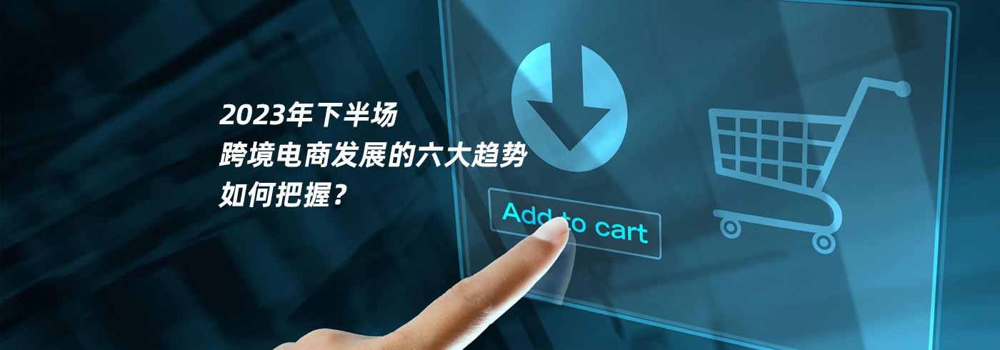 2023年下半场跨境电商发展的六大趋势，如何把握？