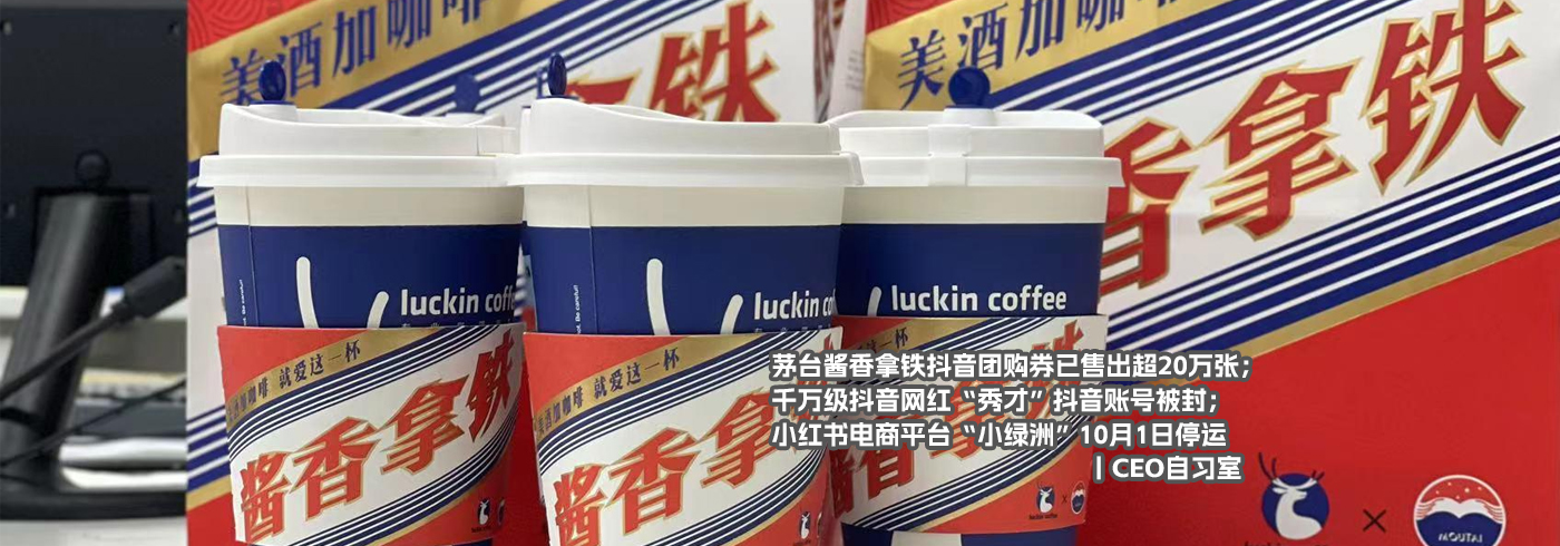 茅台酱香拿铁抖音团购券已售出超20万张；千万级抖音网红“秀才”抖音账号被封；小红书电商平台“小绿洲”10月1日停运丨CEO自习室